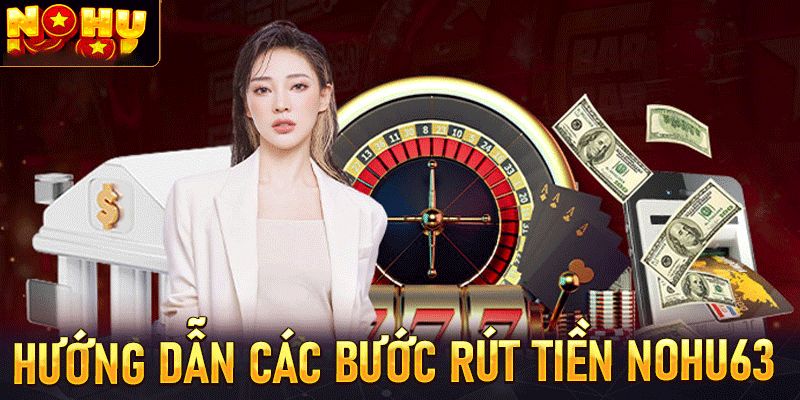 Hướng dẫn chi tiết các bước rút tiền Nohu63 chi tiết và dễ hiểu